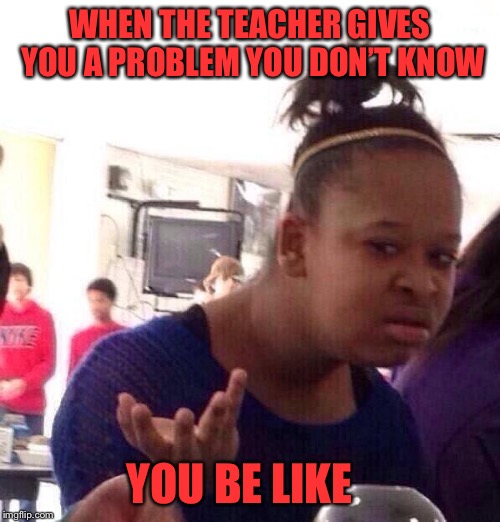 Black Girl Wat Meme | WHEN THE TEACHER GIVES YOU A PROBLEM YOU DON’T KNOW; YOU BE LIKE | image tagged in memes,black girl wat | made w/ Imgflip meme maker