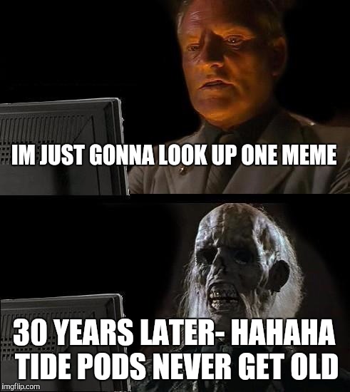I'll Just Wait Here Meme | IM JUST GONNA LOOK UP ONE MEME; 30 YEARS LATER- HAHAHA TIDE PODS NEVER GET OLD | image tagged in memes,ill just wait here | made w/ Imgflip meme maker