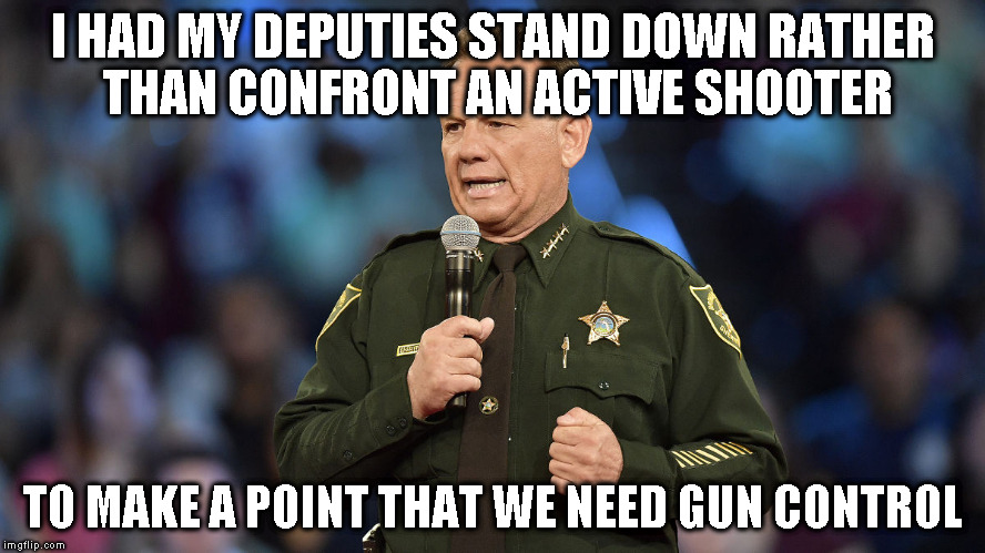 I HAD MY DEPUTIES STAND DOWN RATHER THAN CONFRONT AN ACTIVE SHOOTER; TO MAKE A POINT THAT WE NEED GUN CONTROL | made w/ Imgflip meme maker