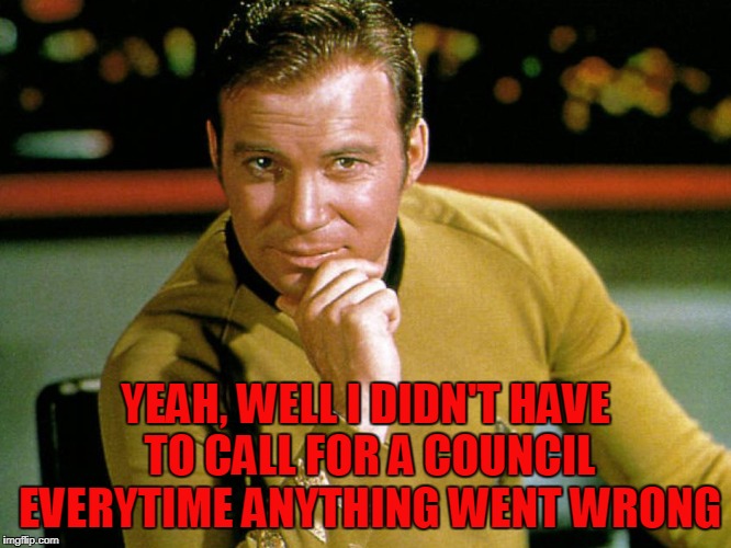 Kirk > Picard | YEAH, WELL I DIDN'T HAVE TO CALL FOR A COUNCIL EVERYTIME ANYTHING WENT WRONG | image tagged in kirk  picard | made w/ Imgflip meme maker