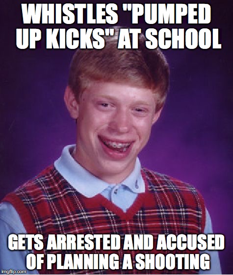 This could happen! | WHISTLES "PUMPED UP KICKS" AT SCHOOL; GETS ARRESTED AND ACCUSED OF PLANNING A SHOOTING | image tagged in memes,bad luck brian,funny,school shooting,pumped up kicks | made w/ Imgflip meme maker