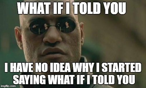 Matrix Morpheus | WHAT IF I TOLD YOU; I HAVE NO IDEA WHY I STARTED SAYING WHAT IF I TOLD YOU | image tagged in memes,matrix morpheus | made w/ Imgflip meme maker