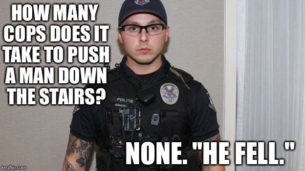 How many cops does it take to push a man down the stairs? | HOW MANY COPS DOES IT TAKE TO PUSH A MAN DOWN THE STAIRS? NONE. "HE FELL." | image tagged in mesa police officer mitch brailsford | made w/ Imgflip meme maker