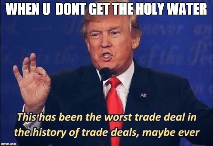 Donald Trump Worst Trade Deal | WHEN U  DONT GET THE HOLY WATER | image tagged in donald trump worst trade deal | made w/ Imgflip meme maker