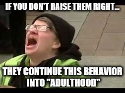 IF YOU DON'T RAISE THEM RIGHT... THEY CONTINUE THIS BEHAVIOR INTO "ADULTHOOD" | made w/ Imgflip meme maker