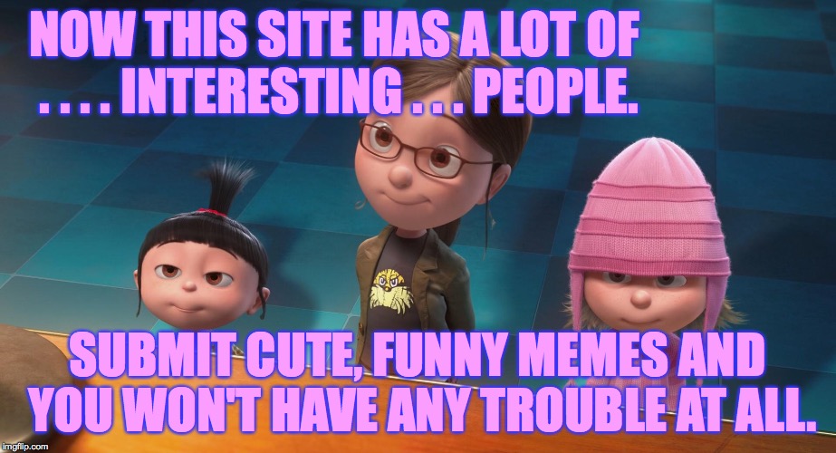 New recruit orientation. | NOW THIS SITE HAS A LOT OF . . . . INTERESTING . . . PEOPLE. SUBMIT CUTE, FUNNY MEMES AND YOU WON'T HAVE ANY TROUBLE AT ALL. | image tagged in memes,imgflip,new recruits | made w/ Imgflip meme maker