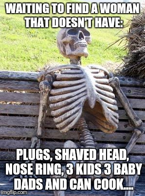 Waiting Skeleton Meme | WAITING TO FIND A WOMAN THAT DOESN'T HAVE:; PLUGS, SHAVED HEAD, NOSE RING, 3 KIDS 3 BABY DADS AND CAN COOK.... | image tagged in memes,waiting skeleton,futurama fry,funny memes,trump,batman | made w/ Imgflip meme maker