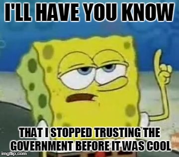 I'll Have You Know Spongebob Meme | I'LL HAVE YOU KNOW; THAT I STOPPED TRUSTING THE GOVERNMENT BEFORE IT WAS COOL | image tagged in memes,ill have you know spongebob | made w/ Imgflip meme maker