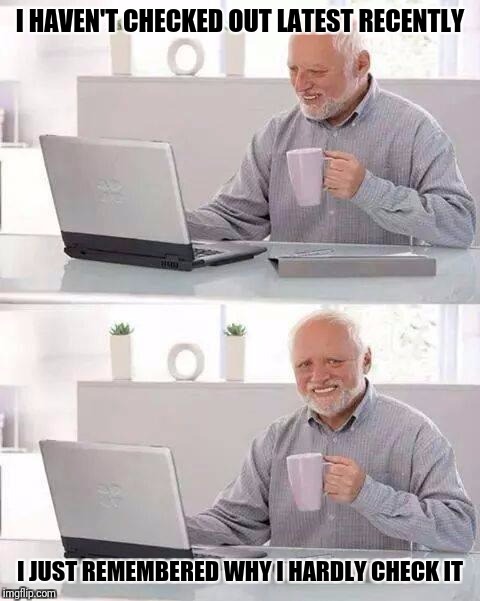 Hide the Pain Harold | I HAVEN'T CHECKED OUT LATEST RECENTLY; I JUST REMEMBERED WHY I HARDLY CHECK IT | image tagged in memes,hide the pain harold | made w/ Imgflip meme maker