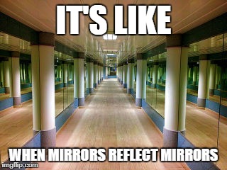 IT'S LIKE WHEN MIRRORS REFLECT MIRRORS | made w/ Imgflip meme maker