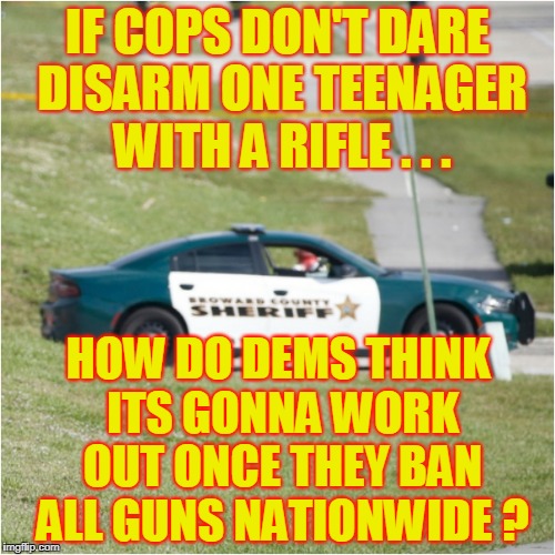 Cops got no juice | IF COPS DON'T DARE DISARM ONE TEENAGER WITH A RIFLE . . . HOW DO DEMS THINK ITS GONNA WORK OUT ONCE THEY BAN ALL GUNS NATIONWIDE ? | image tagged in cops | made w/ Imgflip meme maker