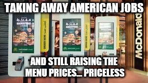 TAKING AWAY AMERICAN JOBS AND STILL RAISING THE MENU PRICES... PRICELESS | made w/ Imgflip meme maker