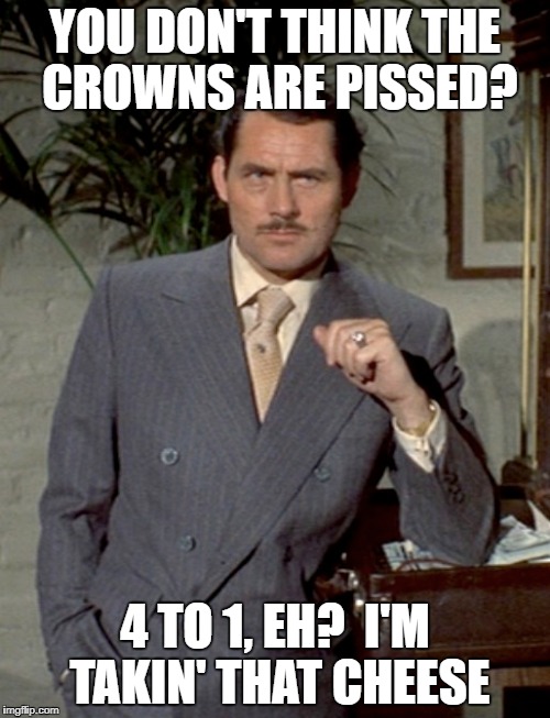 YOU DON'T THINK THE CROWNS ARE PISSED? 4 TO 1, EH?  I'M TAKIN' THAT CHEESE | made w/ Imgflip meme maker