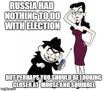 Boris & Natasha | RUSSIA HAD NOTHING TO DO WITH ELECTION; BUT PERHAPS YOU SHOULD BE LOOKING CLOSER AT  MOOSE AND SQUIRREL | image tagged in boris  natasha | made w/ Imgflip meme maker