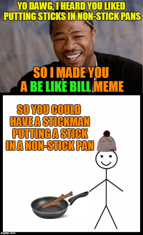 YO DAWG, I HEARD YOU LIKED PUTTING STICKS IN NON-STICK PANS SO YOU COULD HAVE A STICKMAN PUTTING A STICK IN A NON-STICK PAN SO I MADE YOU A  | made w/ Imgflip meme maker