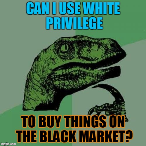 Looks like someone's got some ka-ching up to do | CAN I USE WHITE PRIVILEGE; TO BUY THINGS ON THE BLACK MARKET? | image tagged in memes,philosoraptor,bad pun,white privilege,black humor,you can be my baby it doesn't matter if you're black or white | made w/ Imgflip meme maker