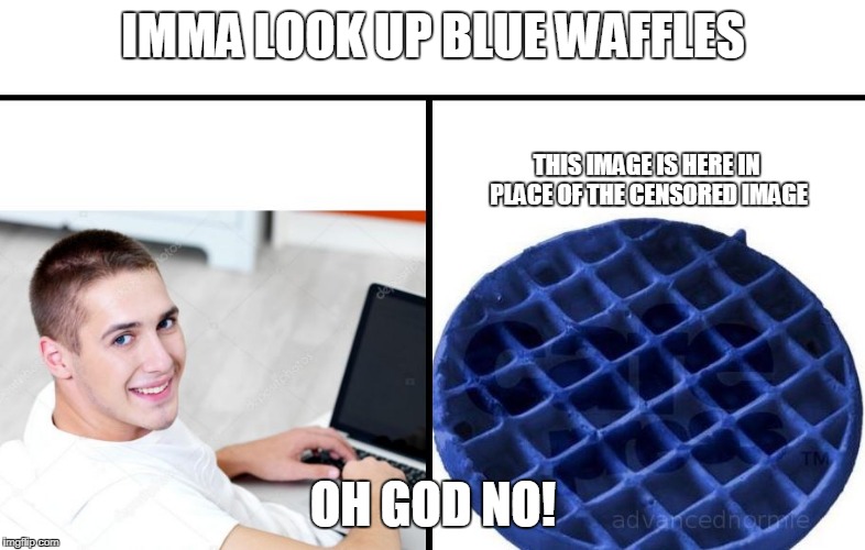 blue-waffle | IMMA LOOK UP BLUE WAFFLES; THIS IMAGE IS HERE IN PLACE OF THE CENSORED IMAGE; OH GOD NO! | image tagged in blue-waffle | made w/ Imgflip meme maker