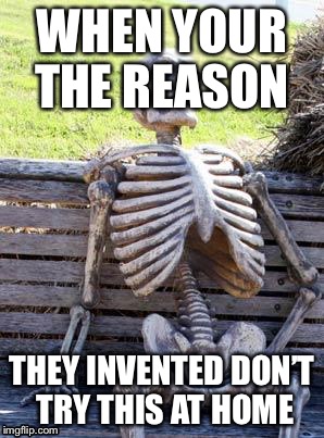 Waiting Skeleton | WHEN YOUR THE REASON; THEY INVENTED DON’T TRY THIS AT HOME | image tagged in memes,waiting skeleton | made w/ Imgflip meme maker