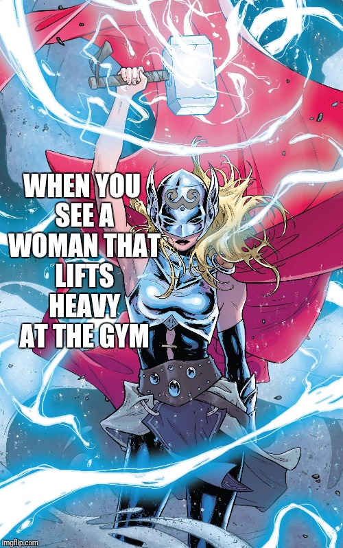 Female Thor | WHEN YOU SEE A WOMAN THAT LIFTS HEAVY AT THE GYM | image tagged in female thor | made w/ Imgflip meme maker