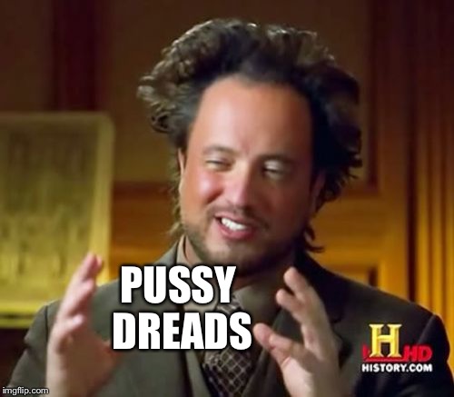 Ancient Aliens Meme | PUSSY DREADS | image tagged in memes,ancient aliens | made w/ Imgflip meme maker