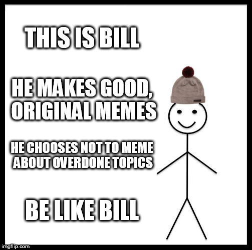 Be Like Bill Meme | THIS IS BILL HE MAKES GOOD, ORIGINAL MEMES HE CHOOSES NOT TO MEME ABOUT OVERDONE TOPICS BE LIKE BILL | image tagged in memes,be like bill | made w/ Imgflip meme maker