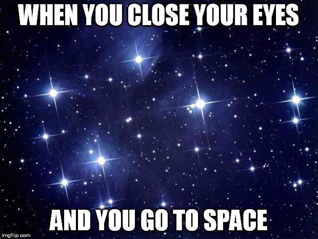 stars | WHEN YOU CLOSE YOUR EYES; AND YOU GO TO SPACE | image tagged in stars | made w/ Imgflip meme maker