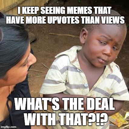 Third World Skeptical Kid Meme | I KEEP SEEING MEMES THAT HAVE MORE UPVOTES THAN VIEWS WHAT'S THE DEAL WITH THAT?!? | image tagged in memes,third world skeptical kid | made w/ Imgflip meme maker
