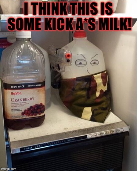 I don't know about the rest of you but I'm not messing with this milk | I THINK THIS IS SOME KICK A*S MILK! | image tagged in milk,memes,meme,milk carton,prepare yourself,prepare to die | made w/ Imgflip meme maker