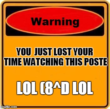 warning 4 nothing

 | YOU  JUST LOST YOUR TIME WATCHING THIS POSTE; LOL (8^D LOL | image tagged in memes,warning sign,lost time,erftey7ul9iyutyegreqfwf | made w/ Imgflip meme maker
