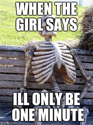 Waiting Skeleton | WHEN THE GIRL SAYS; ILL ONLY BE ONE MINUTE | image tagged in memes,waiting skeleton | made w/ Imgflip meme maker