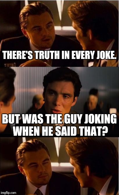 Maybe he was being truthful while also partly joking... | THERE'S TRUTH IN EVERY JOKE. BUT WAS THE GUY JOKING WHEN HE SAID THAT? | image tagged in memes,inception | made w/ Imgflip meme maker