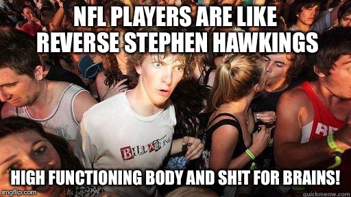 Sudden Realization | NFL PLAYERS ARE LIKE REVERSE STEPHEN HAWKINGS; HIGH FUNCTIONING BODY AND SH!T FOR BRAINS! | image tagged in sudden realization | made w/ Imgflip meme maker