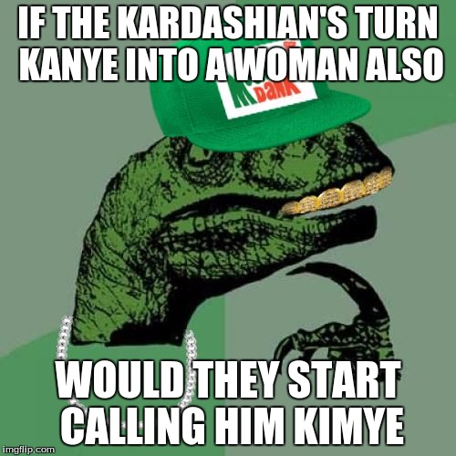 Kinda makes sense... | IF THE KARDASHIAN'S TURN KANYE INTO A WOMAN ALSO; WOULD THEY START CALLING HIM KIMYE | image tagged in philosorapper | made w/ Imgflip meme maker
