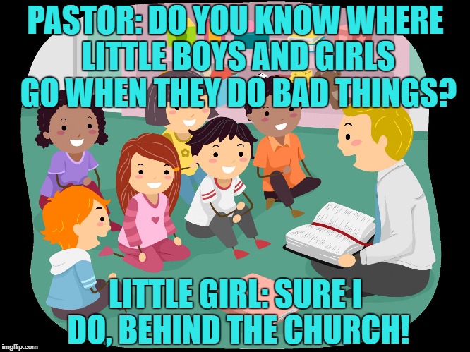 PASTOR: DO YOU KNOW WHERE LITTLE BOYS AND GIRLS GO WHEN THEY DO BAD THINGS? LITTLE GIRL: SURE I DO, BEHIND THE CHURCH! | image tagged in sunday school,kids,funny,memes,funny memes | made w/ Imgflip meme maker