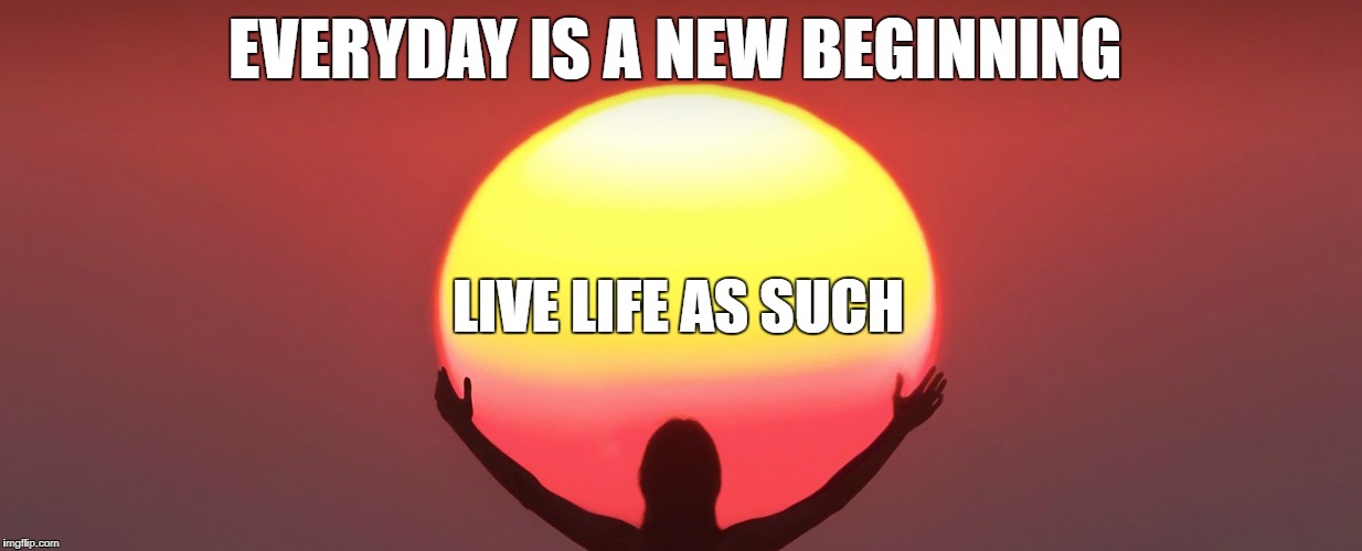 EVERYDAY IS A NEW BEGINNING; LIVE LIFE AS SUCH | image tagged in new day | made w/ Imgflip meme maker