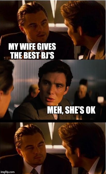 Inception Meme | MY WIFE GIVES THE BEST BJ'S; MEH, SHE'S OK | image tagged in memes,inception,jbmemegeek,leonardo dicaprio | made w/ Imgflip meme maker