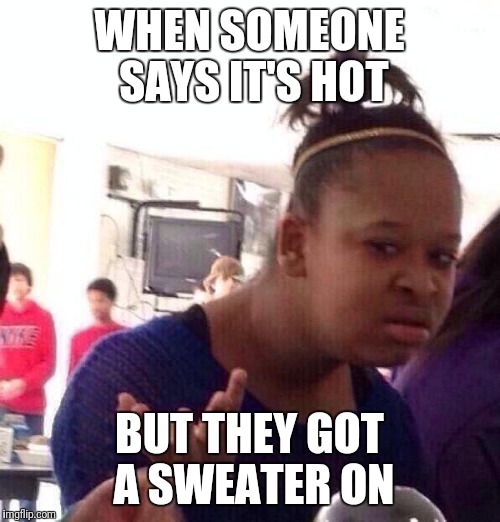 Black Girl Wat | WHEN SOMEONE SAYS IT'S HOT; BUT THEY GOT A SWEATER ON | image tagged in memes,black girl wat | made w/ Imgflip meme maker