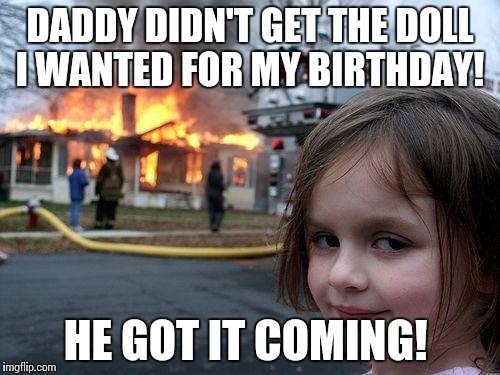 Disaster Girl Meme | DADDY DIDN'T GET THE DOLL I WANTED FOR MY BIRTHDAY! HE GOT IT COMING! | image tagged in memes,disaster girl | made w/ Imgflip meme maker