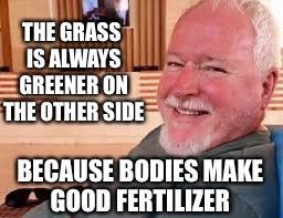 Bruce McArthur Says: “The grass is always greener on the other side” | THE GRASS IS ALWAYS GREENER ON THE OTHER SIDE; BECAUSE BODIES MAKE GOOD FERTILIZER | image tagged in bruce mcarthur | made w/ Imgflip meme maker