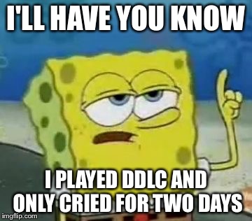 I'll Have You Know Spongebob Meme | I'LL HAVE YOU KNOW; I PLAYED DDLC AND ONLY CRIED FOR TWO DAYS | image tagged in memes,ill have you know spongebob | made w/ Imgflip meme maker