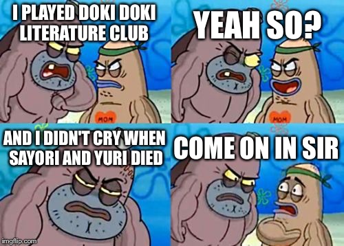 How Tough Are You Meme | YEAH SO? I PLAYED DOKI DOKI LITERATURE CLUB; AND I DIDN'T CRY WHEN SAYORI AND YURI DIED; COME ON IN SIR | image tagged in memes,how tough are you | made w/ Imgflip meme maker