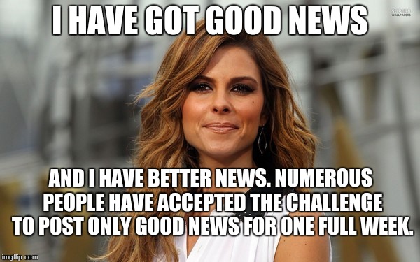 I HAVE GOT GOOD NEWS; AND I HAVE BETTER NEWS. NUMEROUS PEOPLE HAVE ACCEPTED THE CHALLENGE TO POST ONLY GOOD NEWS FOR ONE FULL WEEK. | made w/ Imgflip meme maker