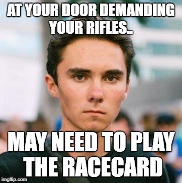 AT YOUR DOOR DEMANDING YOUR RIFLES.. MAY NEED TO PLAY THE RACECARD | image tagged in david hogg | made w/ Imgflip meme maker