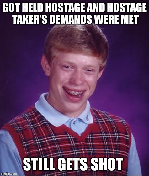 Bad Luck Brian | GOT HELD HOSTAGE AND HOSTAGE TAKER’S DEMANDS WERE MET; STILL GETS SHOT | image tagged in memes,bad luck brian,hostage,hostage situation | made w/ Imgflip meme maker