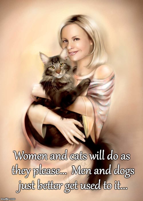 Get used to it... | Women and cats will do as they please...  Men and dogs just better get used to it... | image tagged in women and cats,men and dogs,get used to it | made w/ Imgflip meme maker