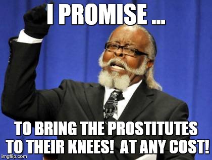 Too Damn High Meme | I PROMISE ... TO BRING THE PROSTITUTES TO THEIR KNEES!  AT ANY COST! | image tagged in memes,too damn high | made w/ Imgflip meme maker