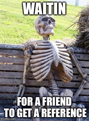 Waiting Skeleton | WAITIN; FOR A FRIEND TO GET A REFERENCE | image tagged in memes,waiting skeleton | made w/ Imgflip meme maker