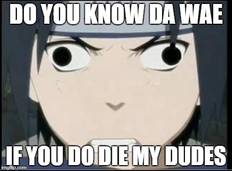 Sasuke's pissed derp face | DO YOU KNOW DA WAE; IF YOU DO DIE MY DUDES | image tagged in sasuke's pissed derp face | made w/ Imgflip meme maker