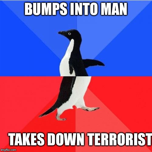 Socially Awkward Awesome Penguin Meme | BUMPS INTO MAN; TAKES DOWN TERRORIST | image tagged in memes,socially awkward awesome penguin | made w/ Imgflip meme maker