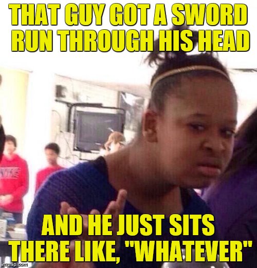 Black Girl Wat Meme | THAT GUY GOT A SWORD RUN THROUGH HIS HEAD AND HE JUST SITS THERE LIKE, "WHATEVER" | image tagged in memes,black girl wat | made w/ Imgflip meme maker